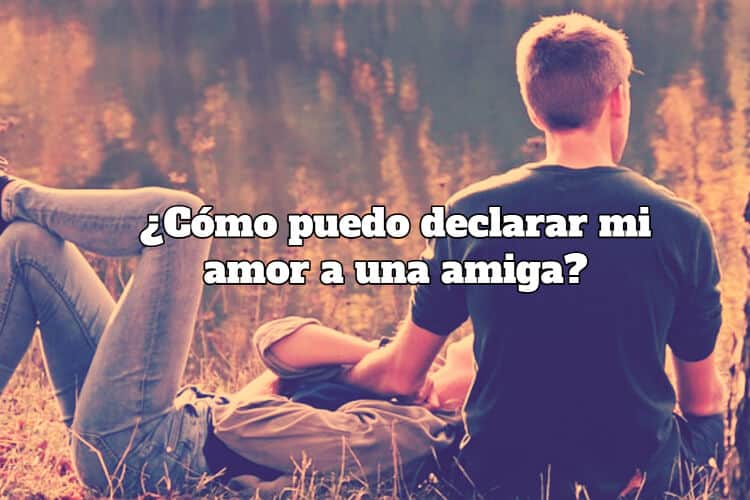 ¿Cómo puedo declarar mi amor a una amiga?